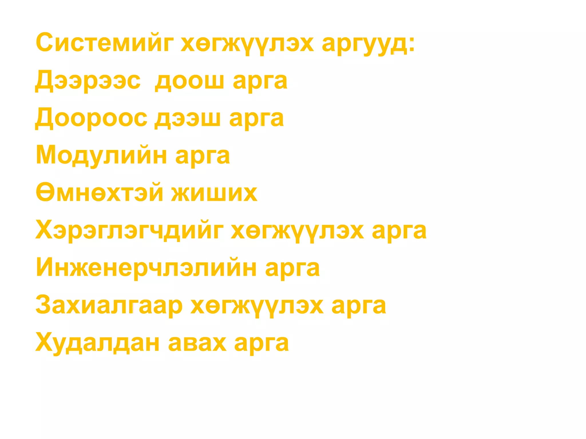Системийг хөгжүүлэх аргууд:
Дээрээс доош арга
Доороос дээш арга
Модулийн арга
Өмнөхтэй жиших
Хэрэглэгчдийг хөгжүүлэх арга
Инженерчлэлийн арга
Захиалгаар хөгжүүлэх арга
Худалдан авах арга
 