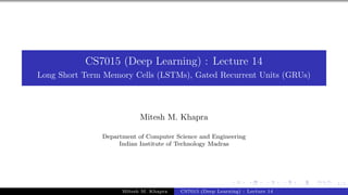 .
.
.
.
.
.
.
.
.
.
.
.
.
.
.
.
.
.
.
.
.
.
.
.
.
.
.
.
.
.
.
.
.
.
.
.
.
.
.
.
1/1
CS7015 (Deep Learning) : Lecture 14
Long Short Term Memory Cells (LSTMs), Gated Recurrent Units (GRUs)
Mitesh M. Khapra
Department of Computer Science and Engineering
Indian Institute of Technology Madras
Mitesh M. Khapra CS7015 (Deep Learning) : Lecture 14
 
