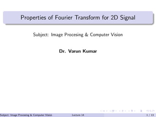 Properties of Fourier Transform for 2D Signal
Subject: Image Procesing & Computer Vision
Dr. Varun Kumar
Subject: Image Procesing & Computer Vision Dr. Varun Kumar (IIIT Surat)Lecture 14 1 / 13
 