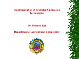 Implementation of Protected Cultivation
Technologies
Dr. Pramod Rai
Department of Agricultural Engineering
 