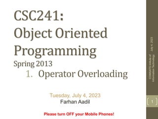 CSC241:
Object Oriented
Programming
Spring 2013
1. Operator Overloading
Please turn OFF your Mobile Phones!
Tuesday, July 4, 2023
Farhan Aadil
July
4,
2023
COMSATS
Intitute
of
Information
Technology
1
 
