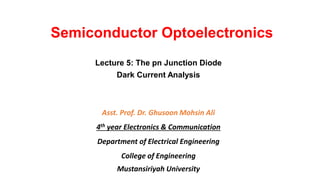 Semiconductor Optoelectronics
Lecture 5: The pn Junction Diode
Dark Current Analysis
Asst. Prof. Dr. Ghusoon Mohsin Ali
4th year Electronics & Communication
Department of Electrical Engineering
College of Engineering
Mustansiriyah University
 