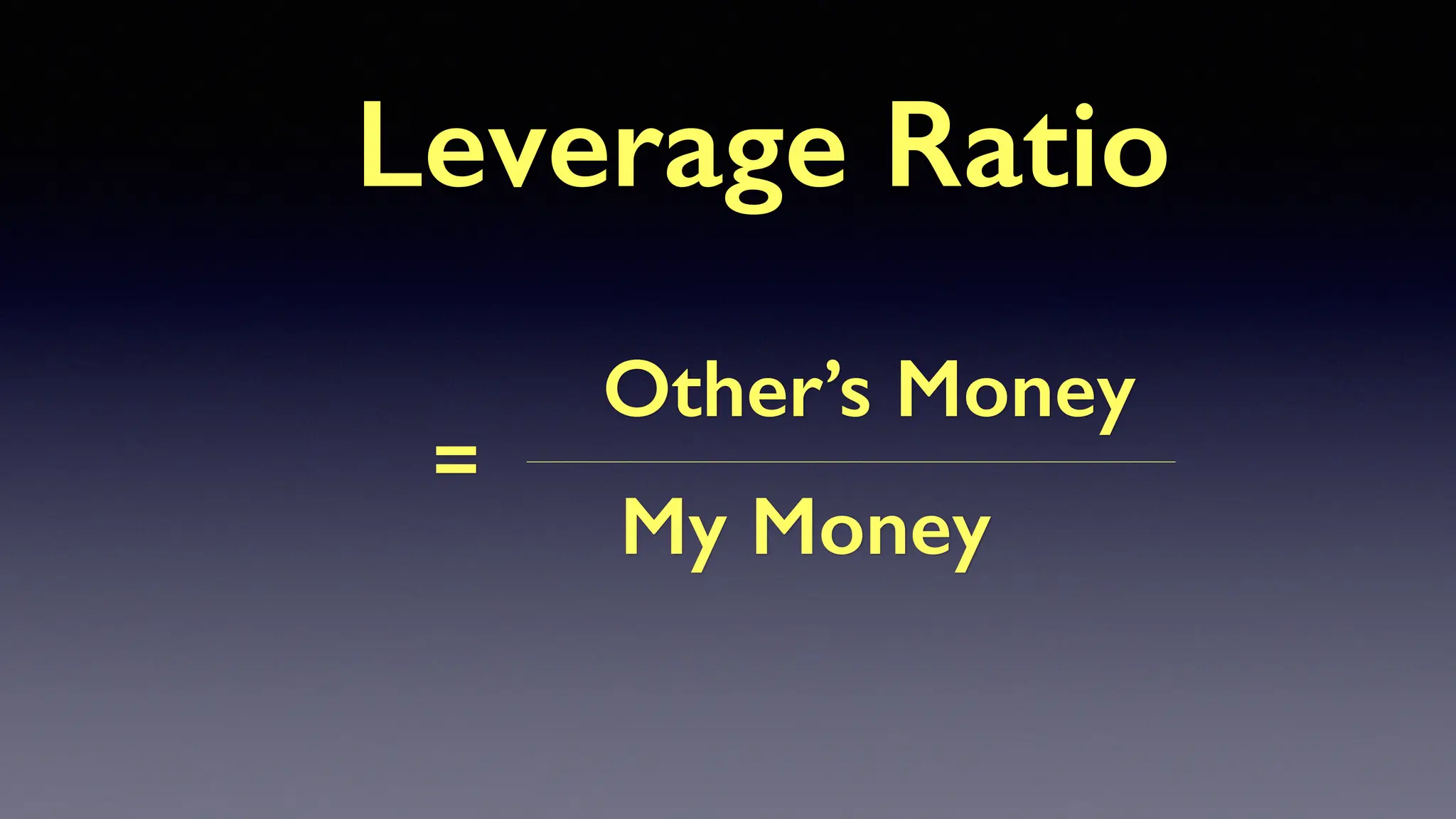 Leverage Ratio
Other’s Money
My Money
=
 