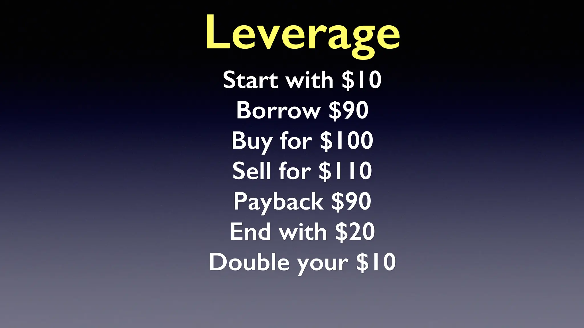 Leverage
Start with $10
Borrow $90
Buy for $100
Sell for $110
Payback $90
End with $20
Double your $10
 