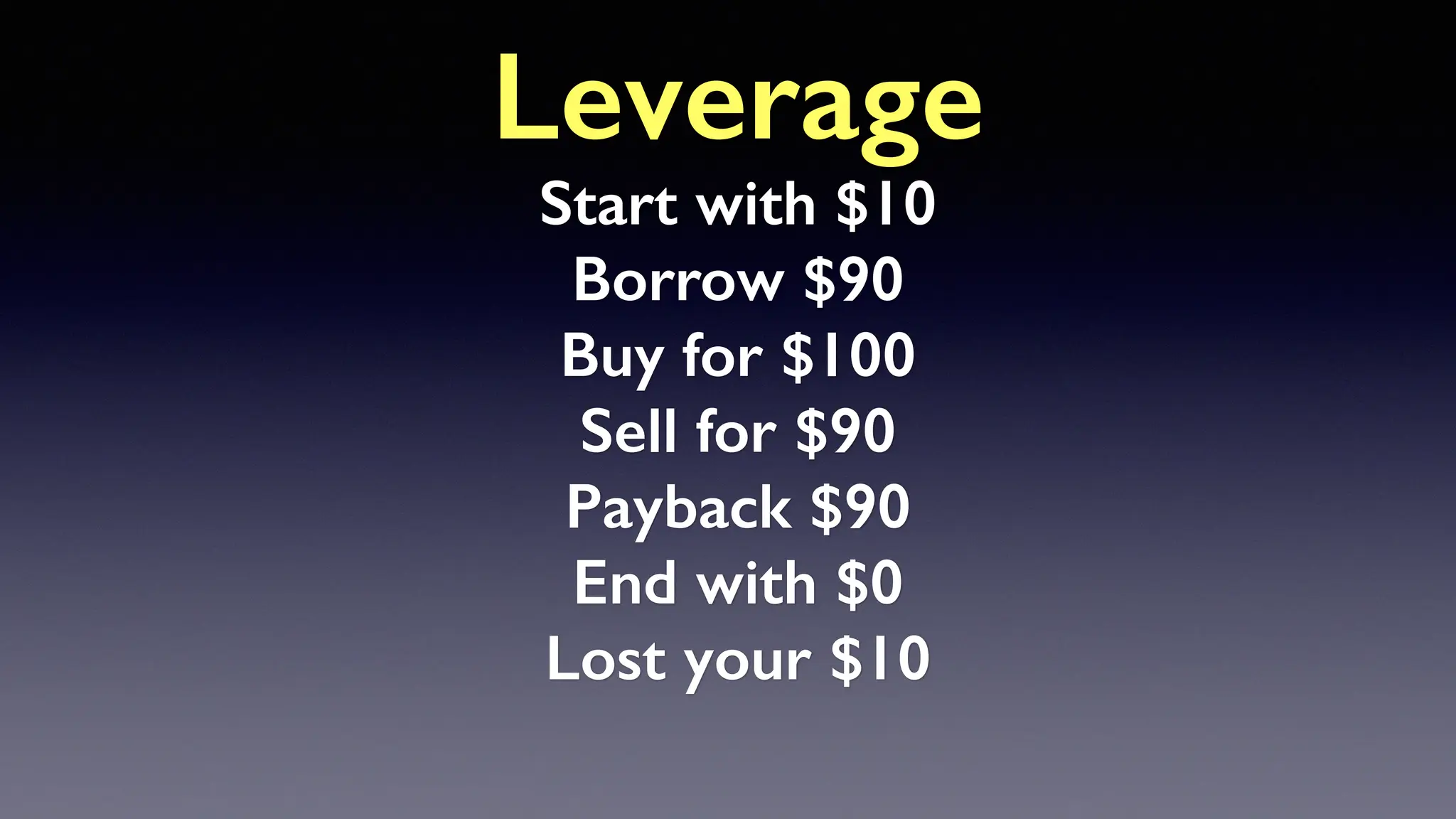 Leverage
Start with $10
Borrow $90
Buy for $100
Sell for $90
Payback $90
End with $0
Lost your $10
 