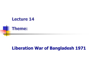 Lecture 14
Theme:
Liberation War of Bangladesh 1971
 