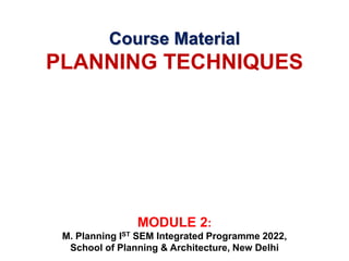 Course Material
PLANNING TECHNIQUES
MODULE 2:
M. Planning IST SEM Integrated Programme 2022,
School of Planning & Architecture, New Delhi
 