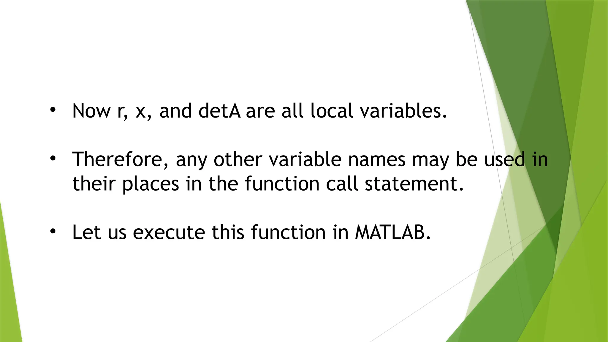• Now r, x, and detA are all local variables. • Therefore, any other variable names may be used in their places in the function call statement. • Let us execute this function in MATLAB. 