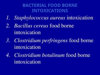 BACTERIAL FOOD BORNE
INTOXICATIONS
1. Staphylococcus aureus intoxication
2. Bacillus cereus food borne
intoxication
3. Clostridium perfringens food borne
intoxication
4. Clostridium botulinum food borne
intoxication
 