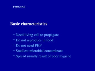 VIRUSES
Basic characteristics
– Need living cell to propagate
– Do not reproduce in food
– Do not need PHF
– Smallest microbial contaminant
– Spread usually result of poor hygiene
 
