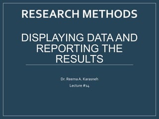 RESEARCH METHODS
DISPLAYING DATA AND
REPORTING THE
RESULTS
Dr. Reema A. Karasneh
Lecture #14
 