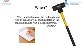 When?
§ “You can fix it now on the drafting board
with an eraser or you can fix it later on the
construction site with a sledge hammer.”
- unknown
 