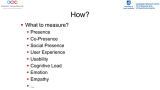 How?
§ What to measure?
§ Presence
§ Co-Presence
§ Social Presence
§ User Experience
§ Usability
§ Cognitive Load
§ Emotion
§ Empathy
§ ...
 