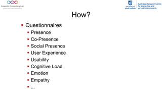 § Questionnaires
§ Presence
§ Co-Presence
§ Social Presence
§ User Experience
§ Usability
§ Cognitive Load
§ Emotion
§ Empathy
§ ...
How?
 