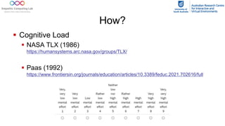 How?
§ Cognitive Load
§ NASA TLX (1986)
https://humansystems.arc.nasa.gov/groups/TLX/
§ Paas (1992)
https://www.frontiersin.org/journals/education/articles/10.3389/feduc.2021.702616/full
 