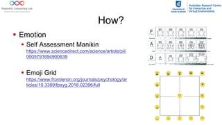 How?
§ Emotion
§ Self Assessment Manikin
https://www.sciencedirect.com/science/article/pii/
0005791694900639
§ Emoji Grid
https://www.frontiersin.org/journals/psychology/ar
ticles/10.3389/fpsyg.2018.02396/full
 