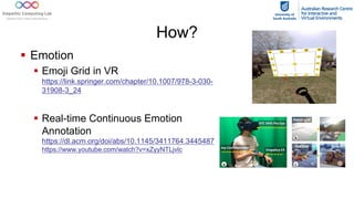 How?
§ Emotion
§ Emoji Grid in VR
https://link.springer.com/chapter/10.1007/978-3-030-
31908-3_24
§ Real-time Continuous Emotion
Annotation
https://dl.acm.org/doi/abs/10.1145/3411764.3445487
https://www.youtube.com/watch?v=xZyyNTLjvlc
 