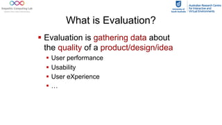 What is Evaluation?
§ Evaluation is gathering data about
the quality of a product/design/idea
§ User performance
§ Usability
§ User eXperience
§ …
 