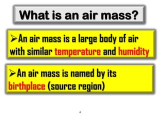 What is an air mass?
An air mass is a large body of air
with similar temperature and humidity
An air mass is named by its
birthplace (source region)
4

 
