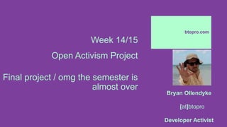 Week 14/15
Open Activism Project
Final project / omg the semester is
almost over
btopro.com
Bryan Ollendyke
[at]btopro
Developer Activist
 