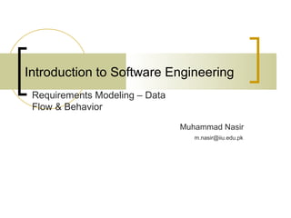 Introduction to Software Engineering 
Muhammad Nasir 
Requirements Modeling – Data 
Flow & Behavior 
m.nasir@iiu.edu.pk 
 