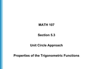 MATH 107
Section 5.3
Unit Circle Approach
Properties of the Trigonometric Functions
 