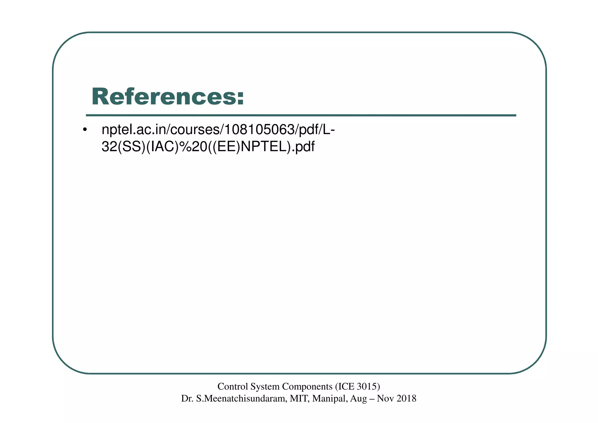References:
• nptel.ac.in/courses/108105063/pdf/L-
32(SS)(IAC)%20((EE)NPTEL).pdf
Control System Components (ICE 3015)
Dr. S.Meenatchisundaram, MIT, Manipal, Aug – Nov 2018