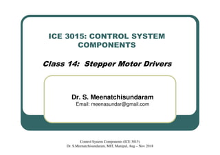ICE 3015: CONTROL SYSTEM
COMPONENTS
Class 14: Stepper Motor Drivers
Dr. S. Meenatchisundaram
Email: meenasundar@gmail.com
Control System Components (ICE 3015)
Dr. S.Meenatchisundaram, MIT, Manipal, Aug – Nov 2018
 