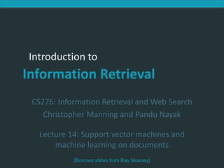 Introduction to Information Retrieval
Introduction to
Information Retrieval
CS276: Information Retrieval and Web Search
Christopher Manning and Pandu Nayak
Lecture 14: Support vector machines and
machine learning on documents
[Borrows slides from Ray Mooney]
 