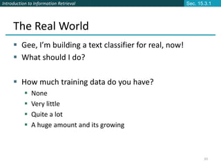 Introduction to Information Retrieval
33
The Real World
 Gee, I’m building a text classifier for real, now!
 What should I do?
 How much training data do you have?
 None
 Very little
 Quite a lot
 A huge amount and its growing
Sec. 15.3.1
 