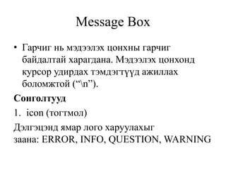 Message Box
• Гарчиг нь мэдээлэх цонхны гарчиг
байдалтай харагдана. Мэдээлэх цонхонд
курсор удирдах тэмдэгтүүд ажиллах
боломжтой (“n”).
Сонголтууд
1. icon (тогтмол)
Дэлгэцэнд ямар лого харуулахыг
заана: ERROR, INFO, QUESTION, WARNING
 