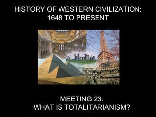 HISTORY OF WESTERN CIVILIZATION:
1648 TO PRESENT
MEETING 23:
WHAT IS TOTALITARIANISM?
 