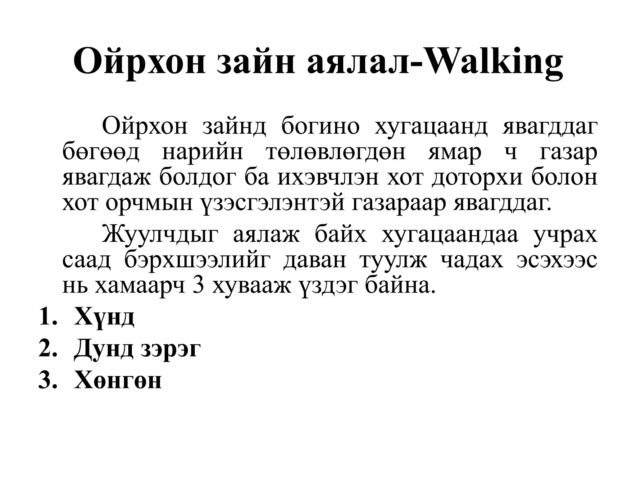 Ойрхон зайн аялал-Walking
Ойрхон зайнд богино хугацаанд явагддаг
бөгөөд нарийн төлөвлөгдөн ямар ч газар
явагдаж болдог ба ихэвчлэн хот доторхи болон
хот орчмын үзэсгэлэнтэй газараар явагддаг.
Жуулчдыг аялаж байх хугацаандаа учрах
саад бэрхшээлийг даван туулж чадах эсэхээс
нь хамаарч 3 хувааж үздэг байна.
1. Хүнд
2. Дунд зэрэг
3. Хөнгөн

 