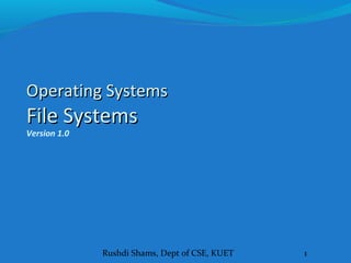 Rushdi Shams, Dept of CSE, KUET 1
Operating SystemsOperating Systems
File SystemsFile Systems
Version 1.0
 