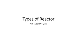Types of Reactor
Prof. Swapnil Gadgune
 