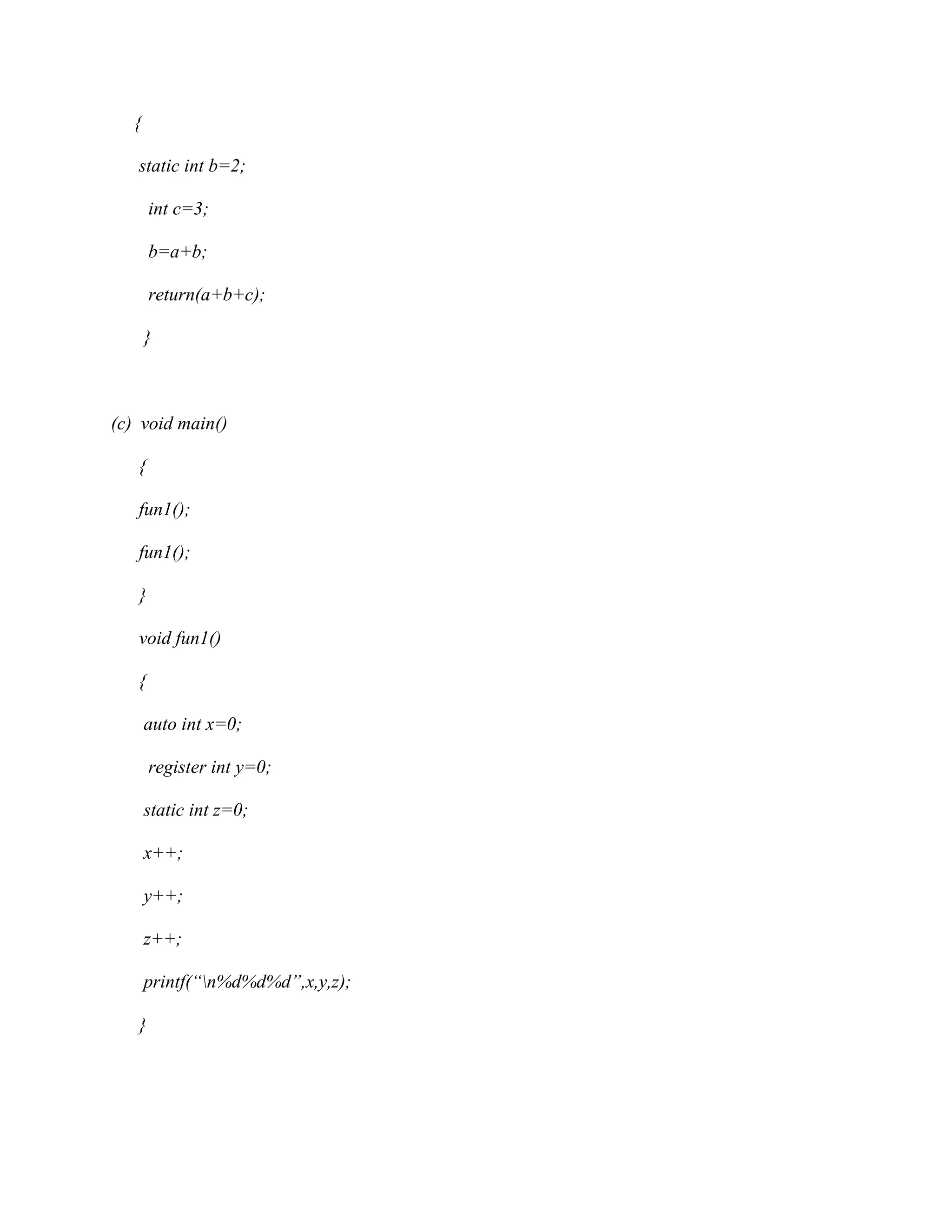 {
static int b=2;
int c=3;
b=a+b;
return(a+b+c);
}
(c) void main()
{
fun1();
fun1();
}
void fun1()
{
auto int x=0;
register int y=0;
static int z=0;
x++;
y++;
z++;
printf(“n%d%d%d”,x,y,z);
}
 