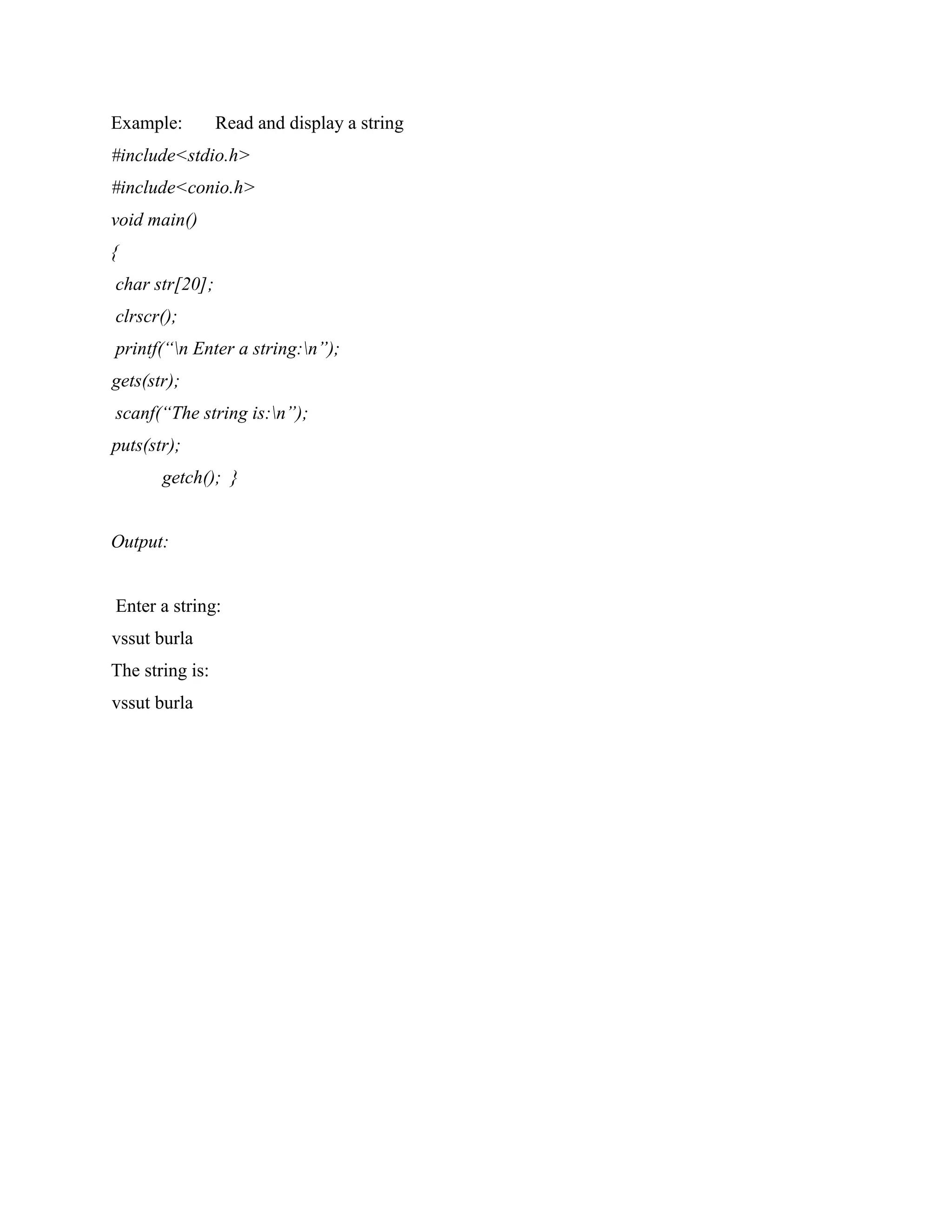 Example: Read and display a string
#include<stdio.h>
#include<conio.h>
void main()
{
char str[20];
clrscr();
printf(“n Enter a string:n”);
gets(str);
scanf(“The string is:n”);
puts(str);
getch(); }
Output:
Enter a string:
vssut burla
The string is:
vssut burla
 