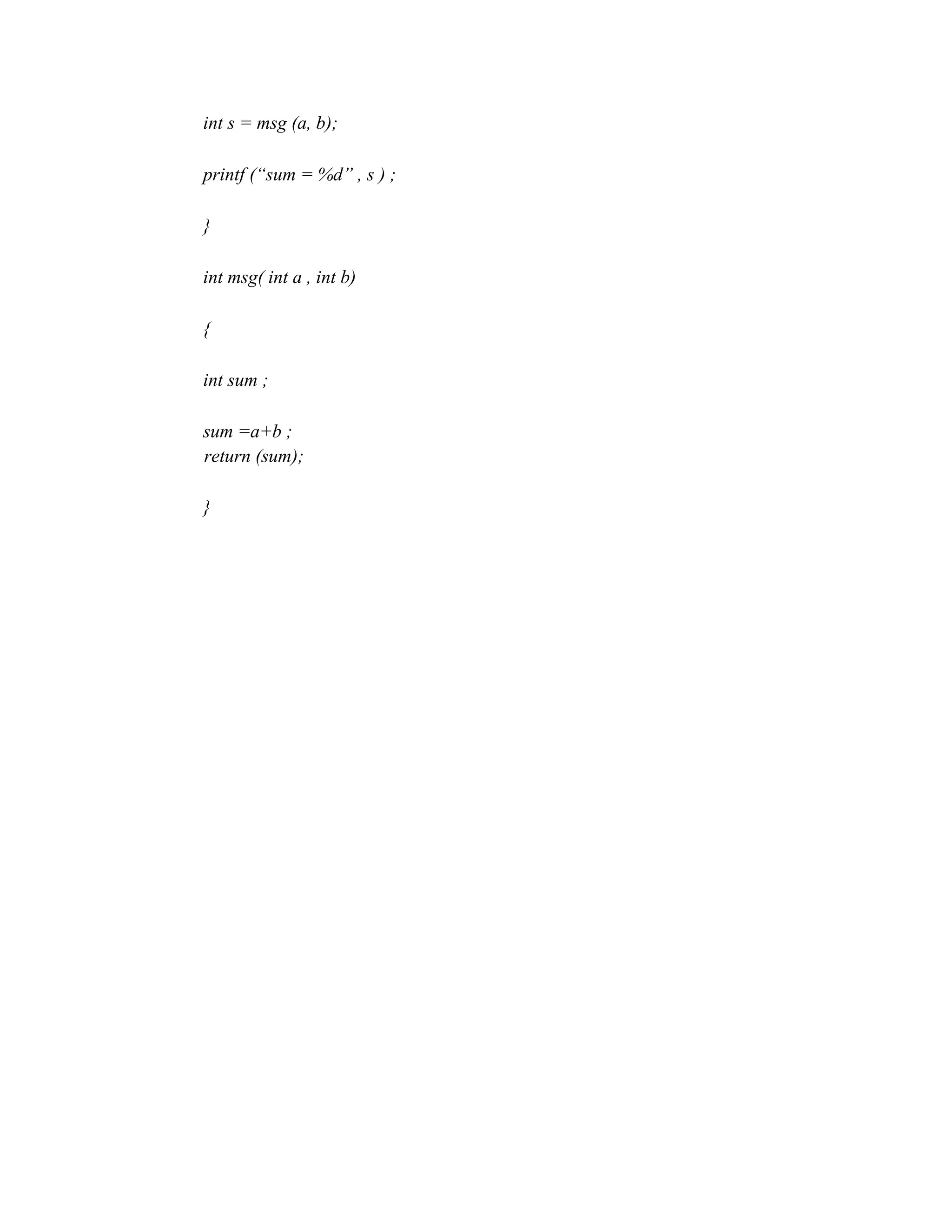 int s = msg (a, b);
printf (“sum = %d” , s ) ;
}
int msg( int a , int b)
{
int sum ;
sum =a+b ;
return (sum);
}
 
