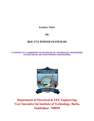 Lecture Notes
On
BEE 1711 POWER SYSTEM-III
A COURSE IN 7TH SEMESTER OF BACHELOR OF TECHNOLOGY PROGRAMME
IN ELECTRICAL AND ELECTRONICS ENGINEERING
Department of Electrical & EEE Engineering
Veer Surendra Sai Institute of Technology, Burla,
Sambalpur- 768018
 