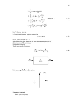 53
   
 
 
 
 
 
 
0 1 1
0
0
1
1 1
0
0
2
2
1
2 1 2
0
0
3
3
1
3 1 3
0
0
lim
lim
lim
2!
lim
3!
s
s
s
s
C f d F s
dF s
C f d
ds
d F s
C f d
ds
d F s
C f d
ds
 
  

 

 








 
  
 
   




, and so on… (8.52)
8.8.First-order system:
A Governing differential equation is given by
( )
y y Kx t

 
 (8.53)
Where, Time constant, sec =  ,
Static sensitivity (units depend on the input and output variables) = K ,
y(t) is response of the system and
x(t) is input excitation
The System transfer function is
( )
( )
( ) (1 )
Y s K
G s
X s s

 

(8.54)
Pole-zero map of a first-order system
Normalized response
In this type of response
 