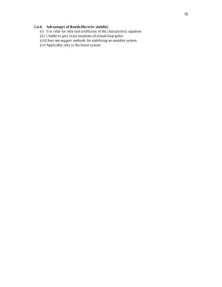 78
2.4.4. Advantages of Routh-Hurwitz stability
(i) It is valid for only real coefficient of the characteristic equation
(ii) Unable to give exact locations of closed-loop poles
(iii)Does not suggest methods for stabilizing an unstable system
(iv) Applicable only to the linear system
 