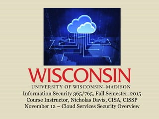 Information Security 365/765, Fall Semester, 2015
Course Instructor, Nicholas Davis, CISA, CISSP
November 12 – Cloud Services Security Overview
 