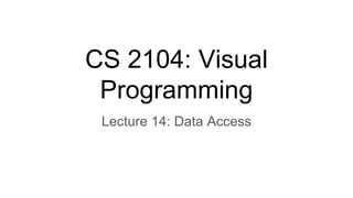 CS 2104: Visual
Programming
Lecture 14: Data Access
 