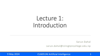 Lecture 1:
Introduction
Sarun Dahal
sarun.dahal@islingtoncollege.edu.np
9 May 2024 CU6051NI Artificial Intelligence 1
 