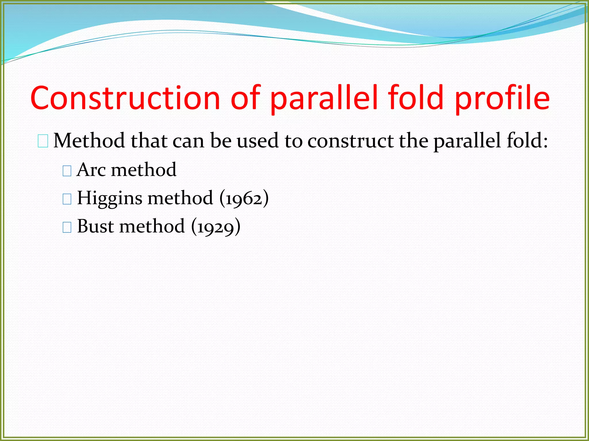 Construction of parallel fold profile 
Method that can be used to construct the parallel fold: 
Arc method 
Higgins method (1962) 
Bust method (1929) 
 