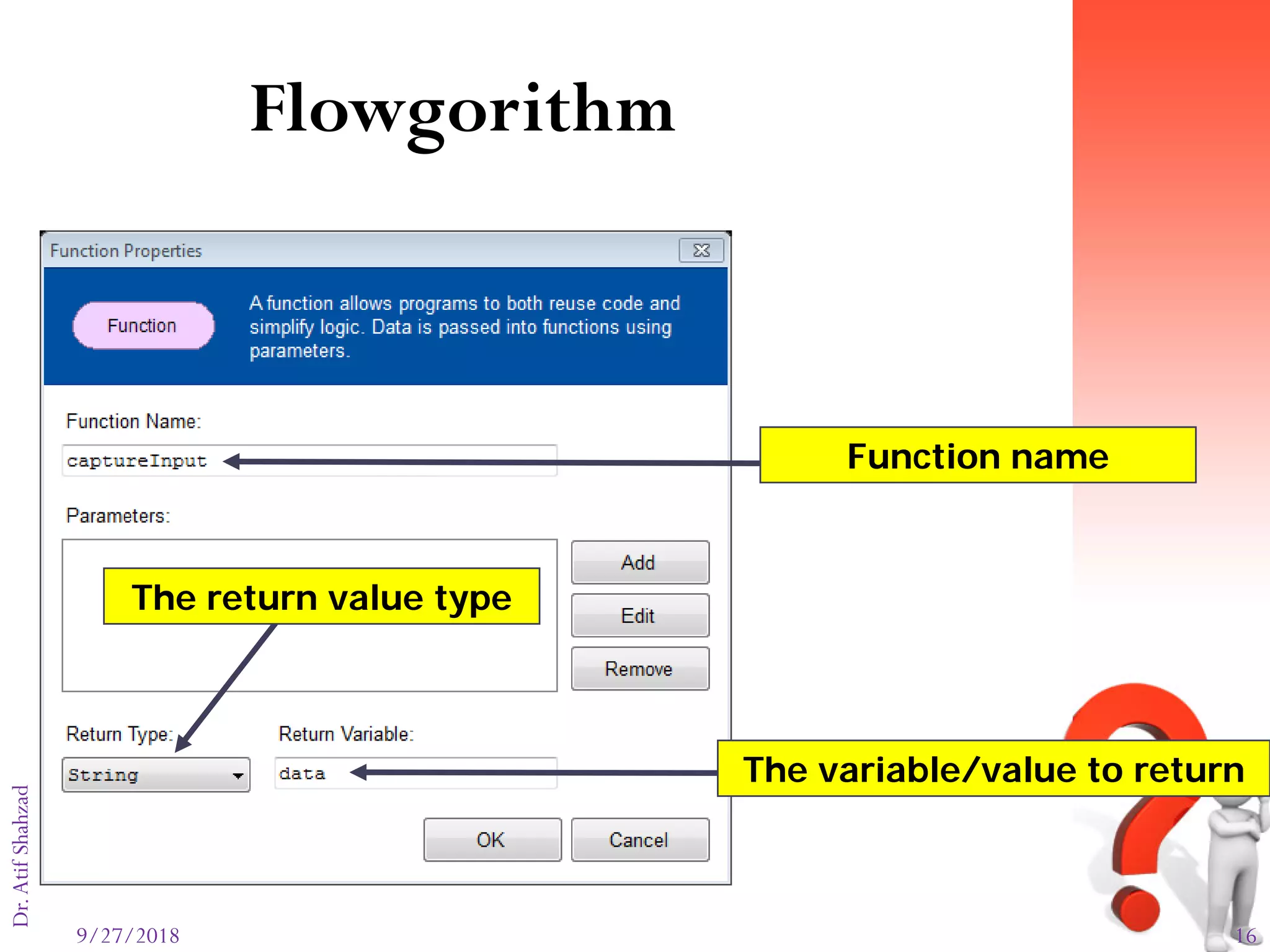 9/27/2018 16
Dr.AtifShahzad
Flowgorithm
The variable/value to return
The return value type
Function name
 