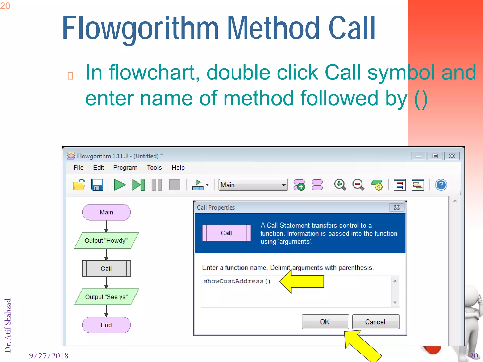 9/27/2018 20
Dr.AtifShahzad20
Flowgorithm Method Call
 In flowchart, double click Call symbol and
enter name of method followed by ()
 