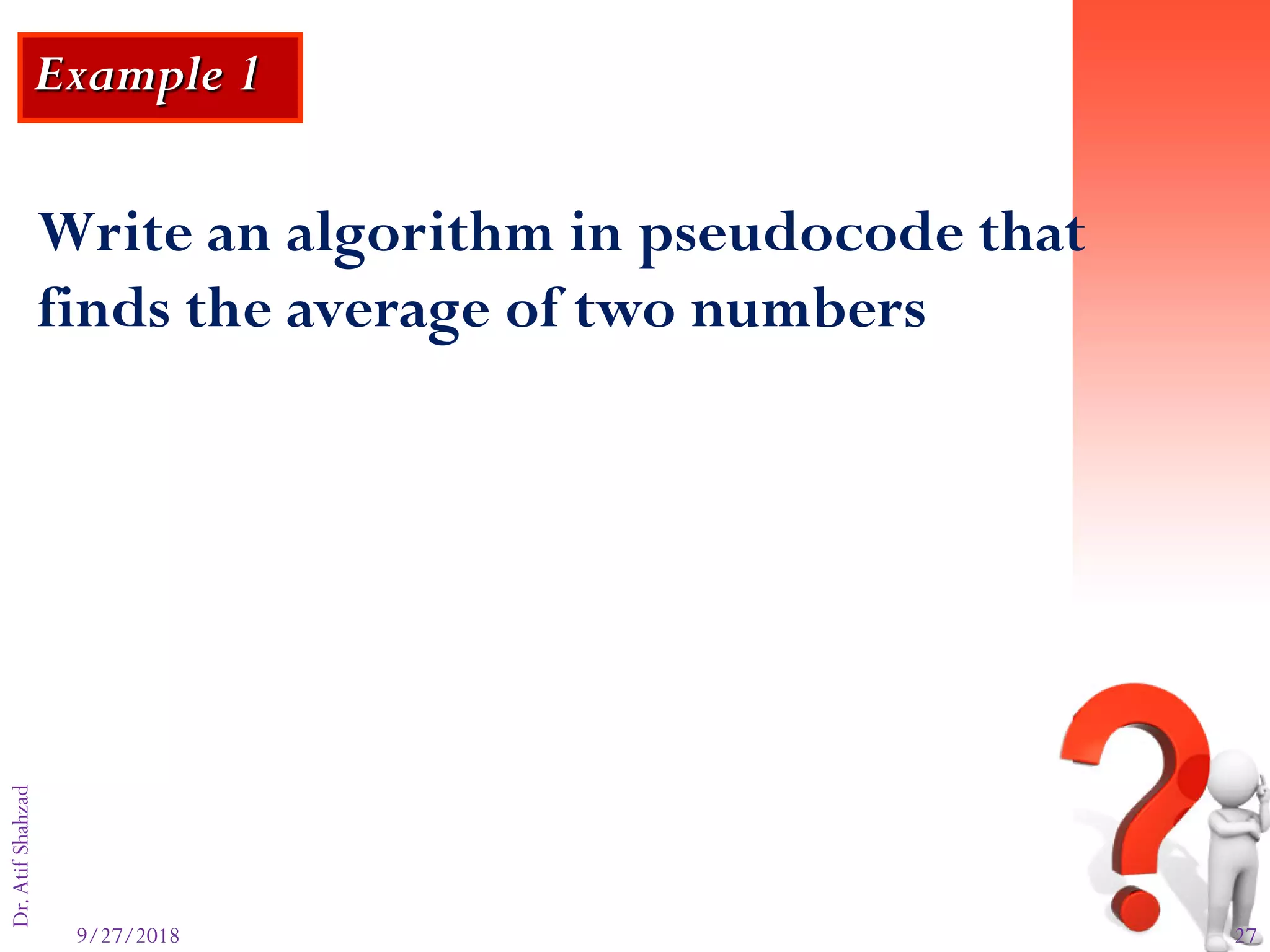9/27/2018 27
Dr.AtifShahzad
Example 1
Write an algorithm in pseudocode that
finds the average of two numbers
 