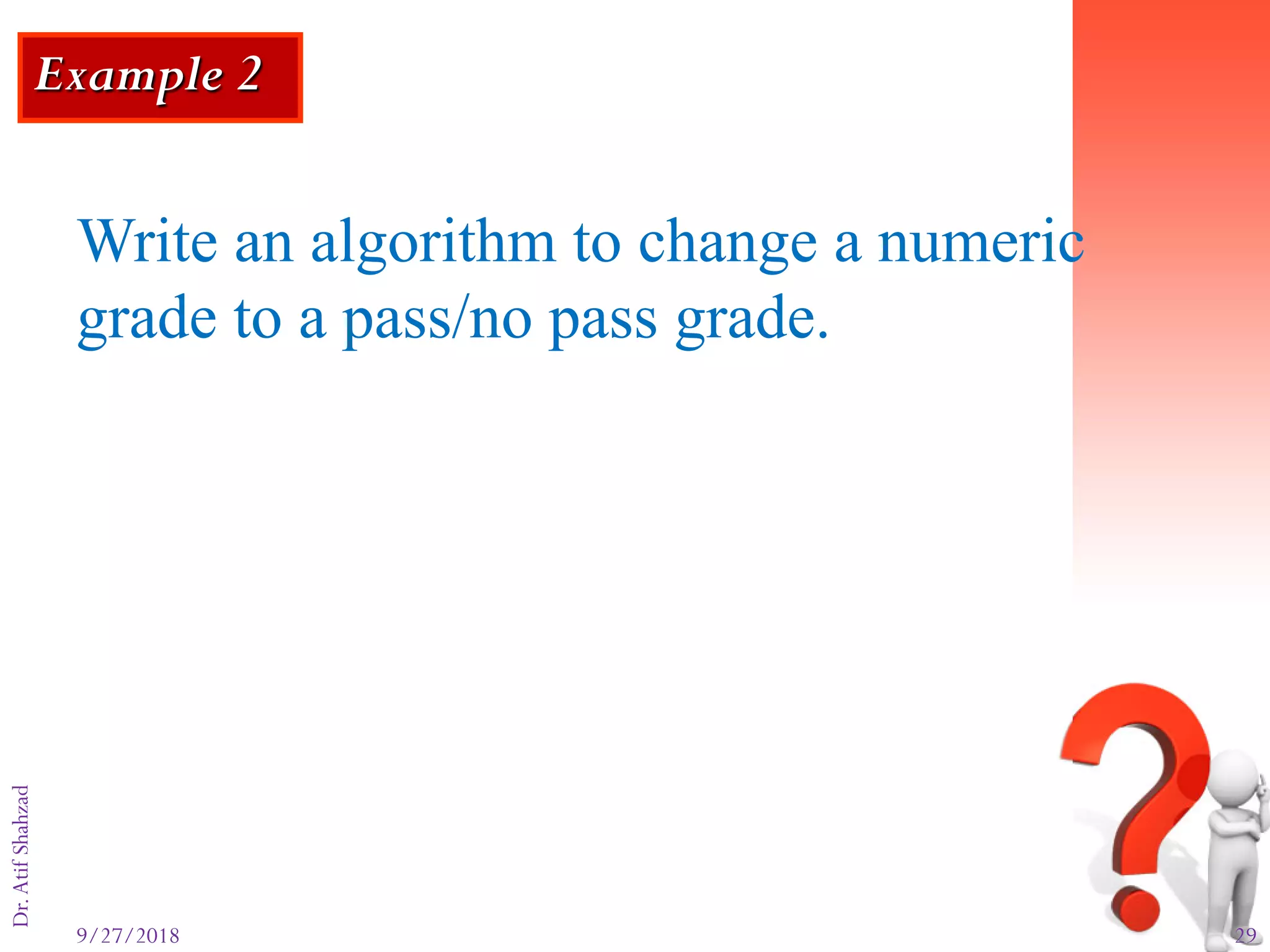 9/27/2018 29
Dr.AtifShahzad
Example 2
Write an algorithm to change a numeric
grade to a pass/no pass grade.
 