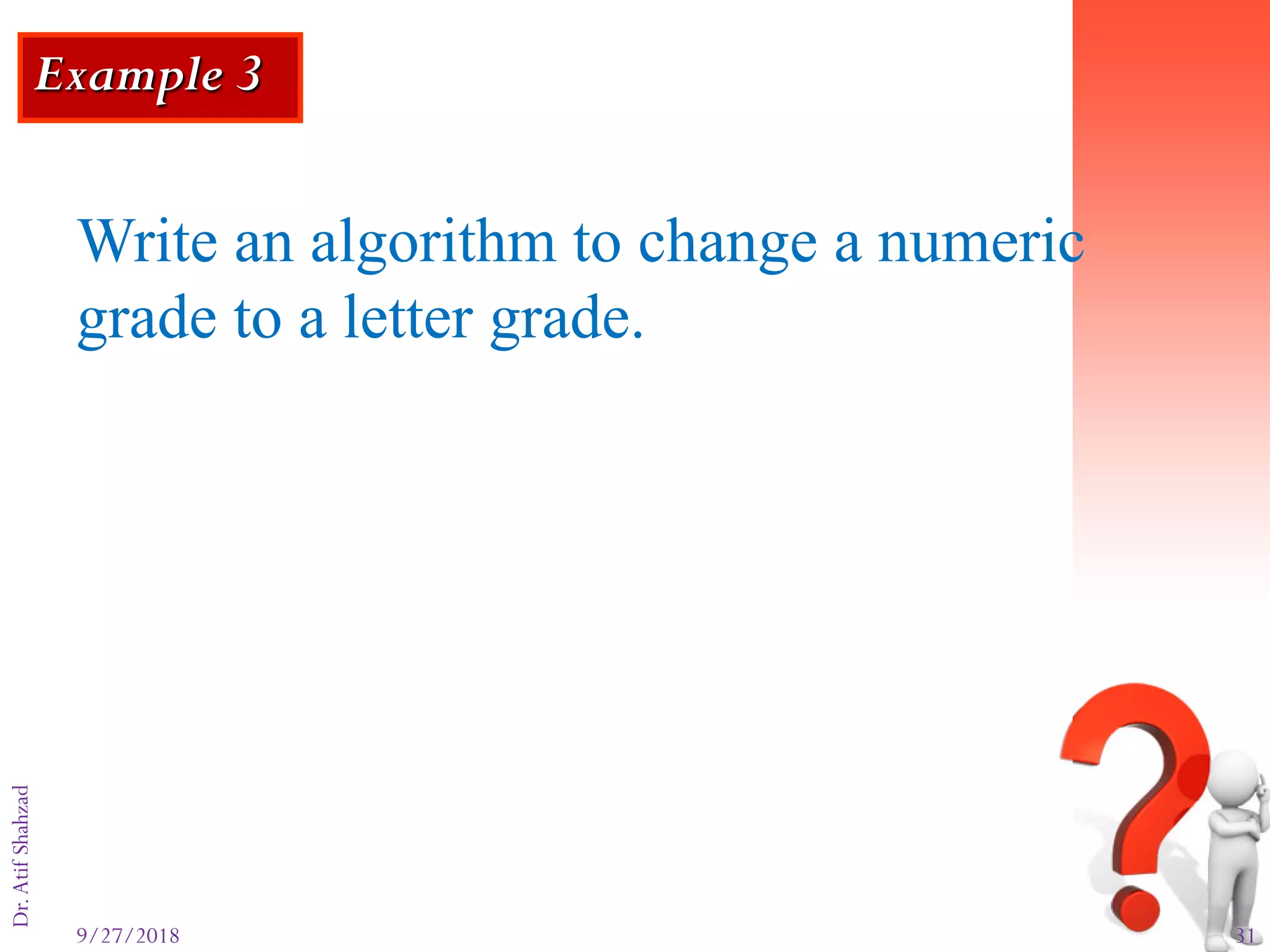 9/27/2018 31
Dr.AtifShahzad
Example 3
Write an algorithm to change a numeric
grade to a letter grade.
 